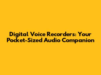 Digital Voice Recorders: Your Pocket-Sized Audio Companion