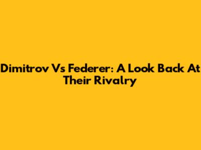 Dimitrov Vs Federer: A Look Back At Their Rivalry