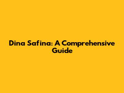 Dina Safina: A Comprehensive Guide
