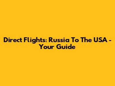 Direct Flights: Russia To The USA - Your Guide