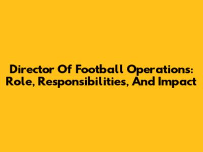 Director Of Football Operations: Role, Responsibilities, And Impact