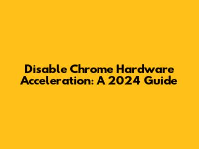 Disable Chrome Hardware Acceleration: A 2024 Guide