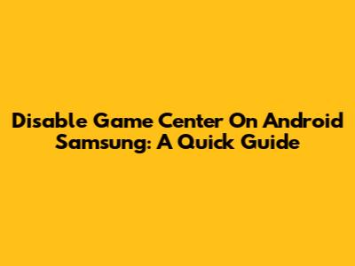 Disable Game Center On Android Samsung: A Quick Guide