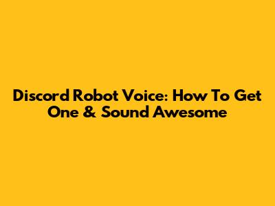Discord Robot Voice: How To Get One & Sound Awesome