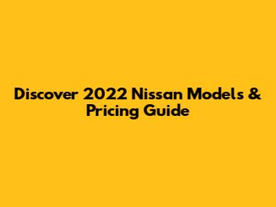 Discover 2022 Nissan Models & Pricing Guide
