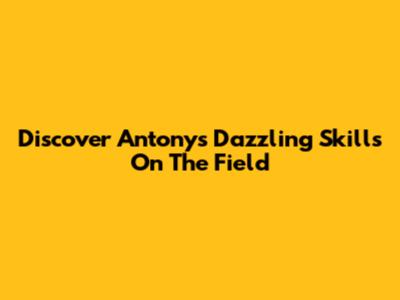 Discover Antony's Dazzling Skills On The Field