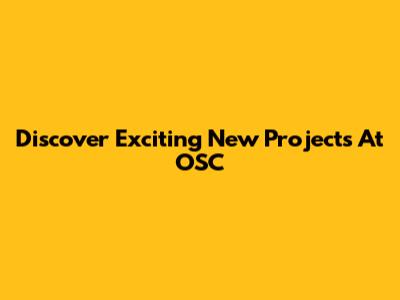 Discover Exciting New Projects At OSC