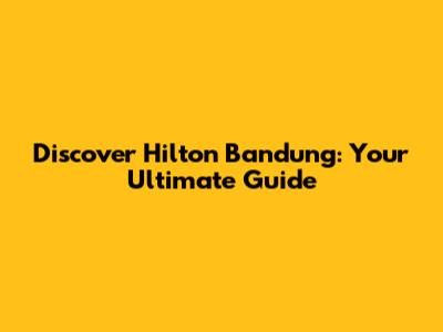 Discover Hilton Bandung: Your Ultimate Guide