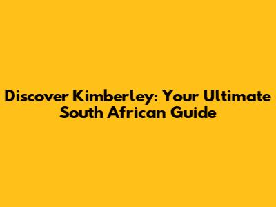 Discover Kimberley: Your Ultimate South African Guide