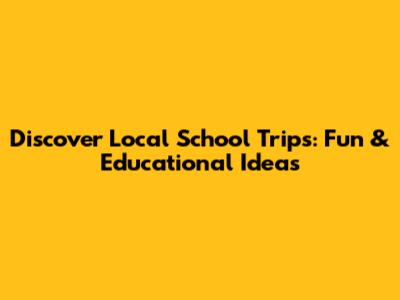 Discover Local School Trips: Fun & Educational Ideas
