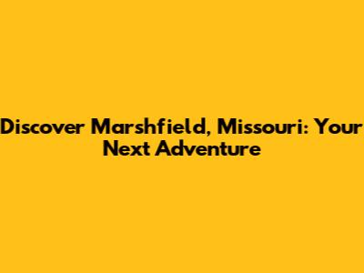 Discover Marshfield, Missouri: Your Next Adventure