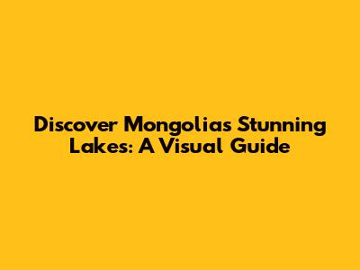 Discover Mongolia's Stunning Lakes: A Visual Guide