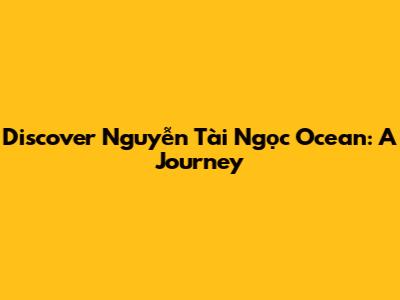 Discover Nguyễn Tài Ngọc Ocean: A Journey