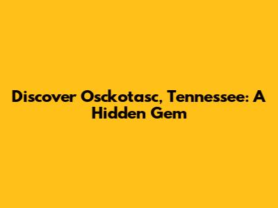 Discover Osckotasc, Tennessee: A Hidden Gem