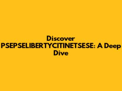 Discover PSEPSELIBERTYCITINETSESE: A Deep Dive