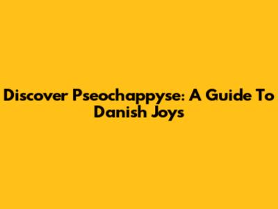 Discover Pseochappyse: A Guide To Danish Joys