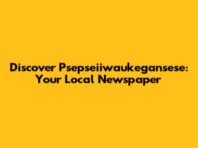 Discover Psepseiiwaukegansese: Your Local Newspaper