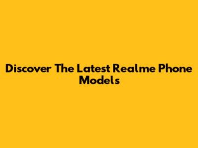Discover The Latest Realme Phone Models