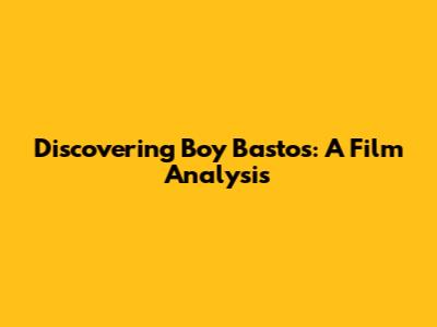 Discovering Boy Bastos: A Film Analysis