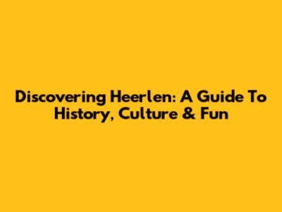 Discovering Heerlen: A Guide To History, Culture & Fun