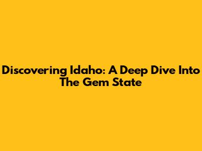 Discovering Idaho: A Deep Dive Into The Gem State