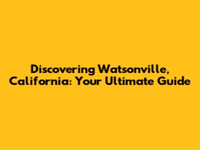 Discovering Watsonville, California: Your Ultimate Guide