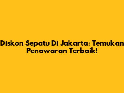 Diskon Sepatu Di Jakarta: Temukan Penawaran Terbaik!
