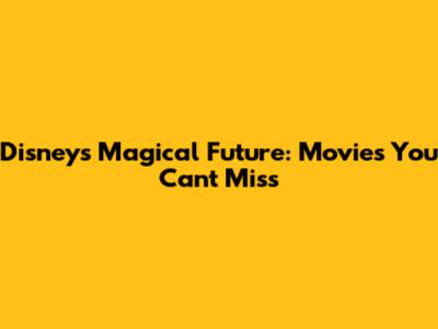 Disney's Magical Future: Movies You Can't Miss