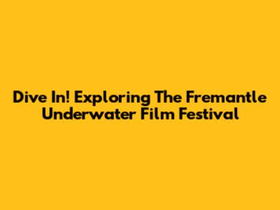 Dive In! Exploring The Fremantle Underwater Film Festival