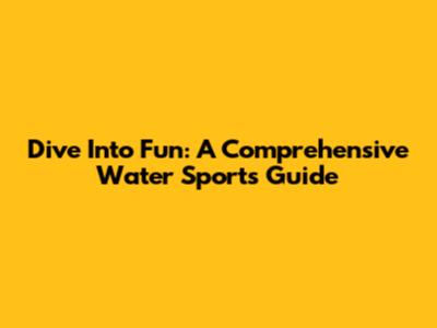 Dive Into Fun: A Comprehensive Water Sports Guide
