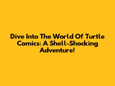 Dive Into The World Of Turtle Comics: A Shell-Shocking Adventure!