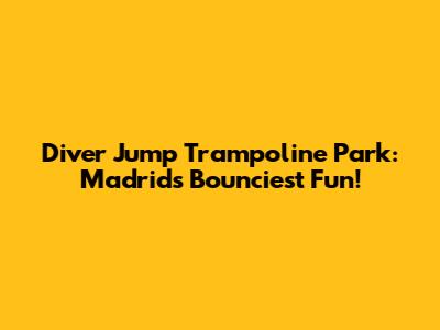 Diver Jump Trampoline Park: Madrid's Bounciest Fun!