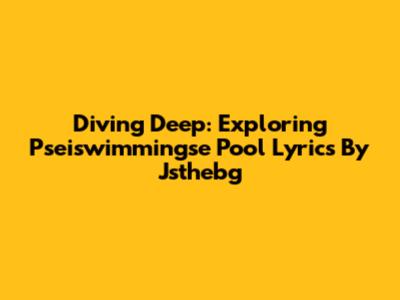 Diving Deep: Exploring Pseiswimmingse Pool Lyrics By Jsthebg