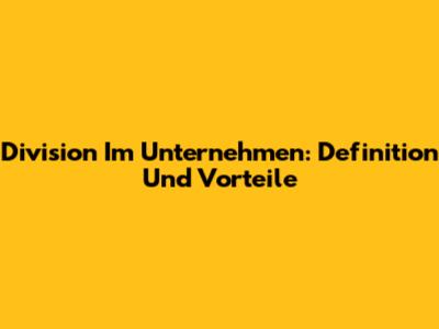 Division Im Unternehmen: Definition Und Vorteile