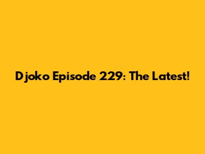 Djoko Episode 229: The Latest!