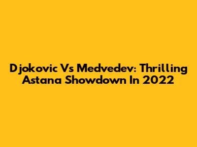 Djokovic Vs Medvedev: Thrilling Astana Showdown In 2022