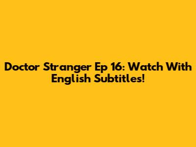 Doctor Stranger Ep 16: Watch With English Subtitles!