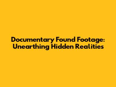 Documentary Found Footage: Unearthing Hidden Realities