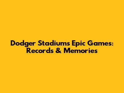 Dodger Stadium's Epic Games: Records & Memories