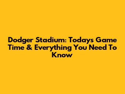 Dodger Stadium: Today's Game Time & Everything You Need To Know