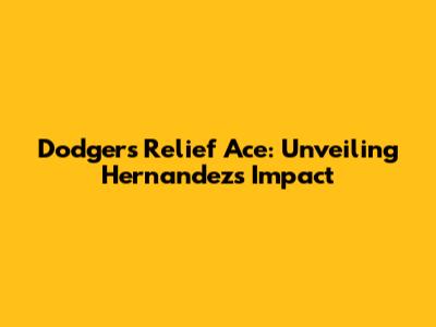 Dodgers' Relief Ace: Unveiling Hernandez's Impact