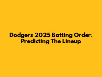 Dodgers 2025 Batting Order: Predicting The Lineup