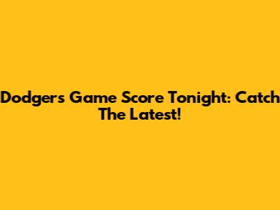 Dodgers Game Score Tonight: Catch The Latest!