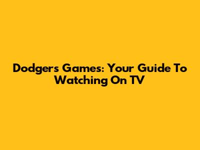Dodgers Games: Your Guide To Watching On TV