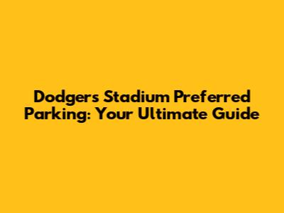 Dodgers Stadium Preferred Parking: Your Ultimate Guide