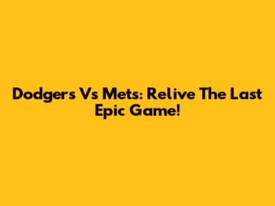 Dodgers Vs Mets: Relive The Last Epic Game!
