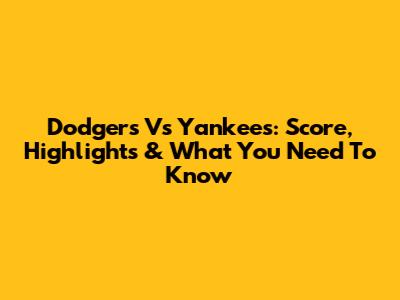 Dodgers Vs Yankees: Score, Highlights & What You Need To Know