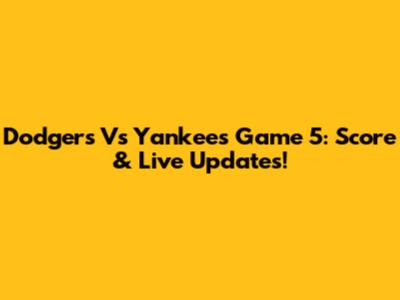 Dodgers Vs Yankees Game 5: Score & Live Updates!