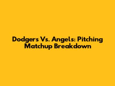 Dodgers Vs. Angels: Pitching Matchup Breakdown