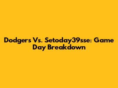 Dodgers Vs. Setoday39sse: Game Day Breakdown